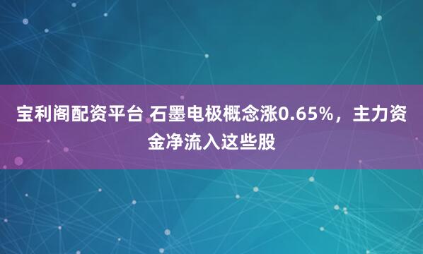 宝利阁配资平台 石墨电极概念涨0.65%，主力资金净流入这些股