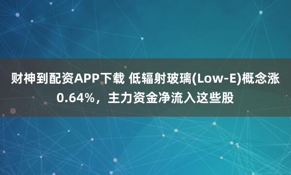 财神到配资APP下载 低辐射玻璃(Low-E)概念涨0.64%，主力资金净流入这些股