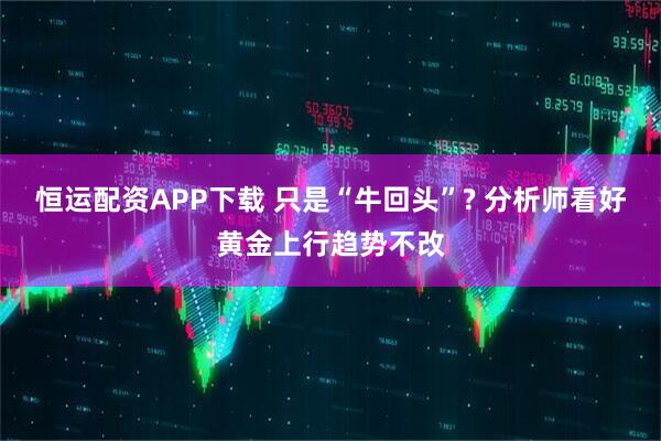 恒运配资APP下载 只是“牛回头”? 分析师看好黄金上行趋势不改