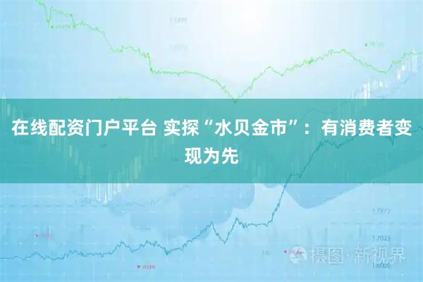 在线配资门户平台 实探“水贝金市”：有消费者变现为先