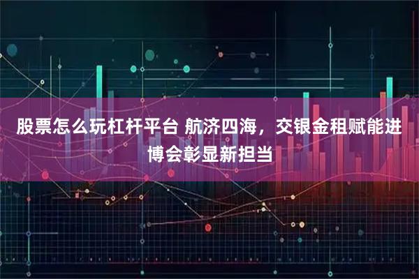 股票怎么玩杠杆平台 航济四海，交银金租赋能进博会彰显新担当