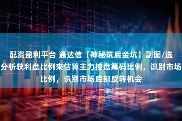 配资盈利平台 通达信【神秘筑底金坑】副图/选股指标，通过分析获利盘比例来估算主力控盘筹码比例，识别市场底部反转机会