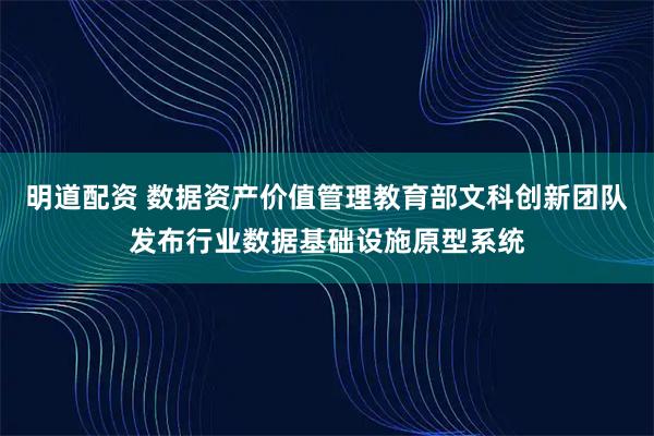 明道配资 数据资产价值管理教育部文科创新团队发布行业数据基础设施原型系统