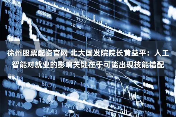 徐州股票配资官网 北大国发院院长黄益平：人工智能对就业的影响关键在于可能出现技能错配