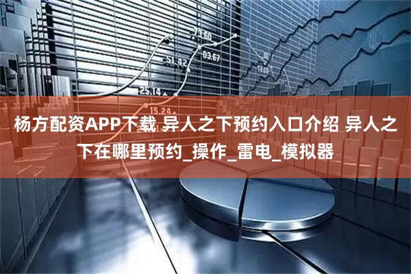 杨方配资APP下载 异人之下预约入口介绍 异人之下在哪里预约_操作_雷电_模拟器