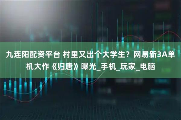 九连阳配资平台 村里又出个大学生？网易新3A单机大作《归唐》曝光_手机_玩家_电脑