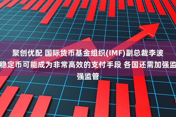 聚创优配 国际货币基金组织(IMF)副总裁李波：稳定币可能成为非常高效的支付手段 各国还需加强监管