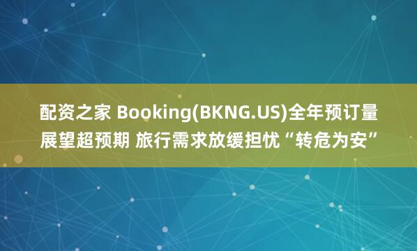 配资之家 Booking(BKNG.US)全年预订量展望超预期 旅行需求放缓担忧“转危为安”