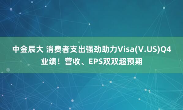 中金辰大 消费者支出强劲助力Visa(V.US)Q4业绩！营收、EPS双双超预期