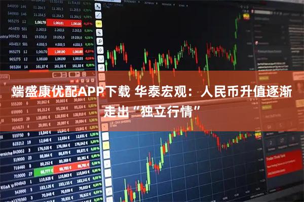 端盛康优配APP下载 华泰宏观：人民币升值逐渐走出“独立行情”
