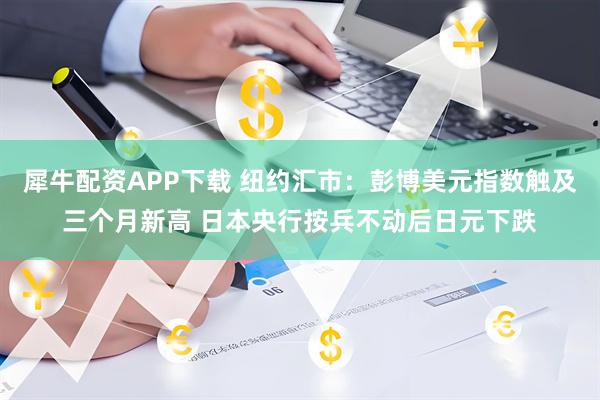 犀牛配资APP下载 纽约汇市：彭博美元指数触及三个月新高 日本央行按兵不动后日元下跌