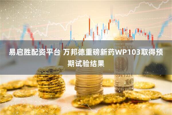 易启胜配资平台 万邦德重磅新药WP103取得预期试验结果