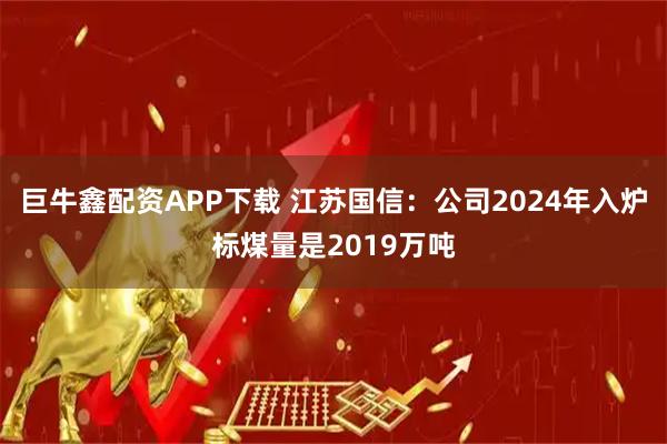 巨牛鑫配资APP下载 江苏国信：公司2024年入炉标煤量是2019万吨