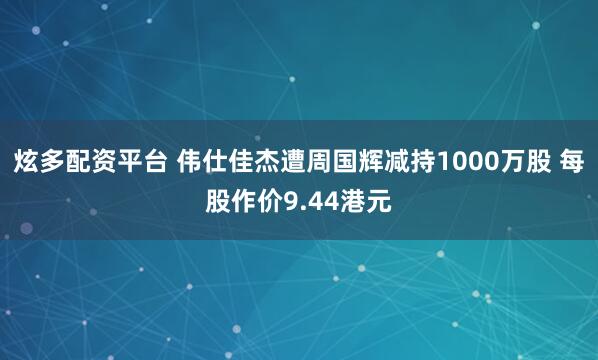 炫多配资平台 伟仕佳杰遭周国辉减持1000万股 每股作价9.44港元