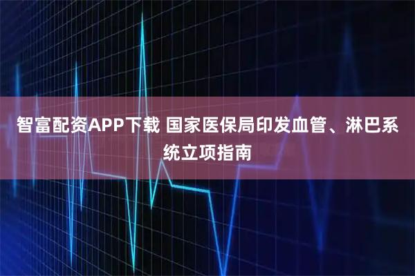 智富配资APP下载 国家医保局印发血管、淋巴系统立项指南