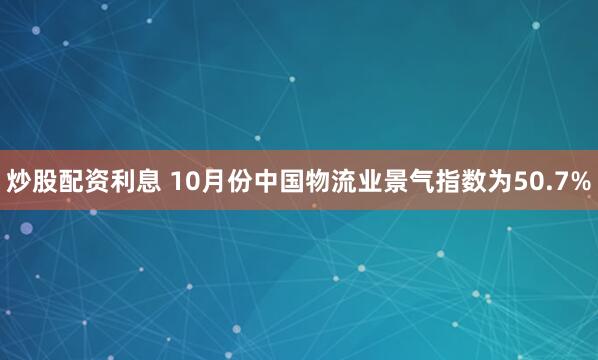 炒股配资利息 10月份中国物流业景气指数为50.7%