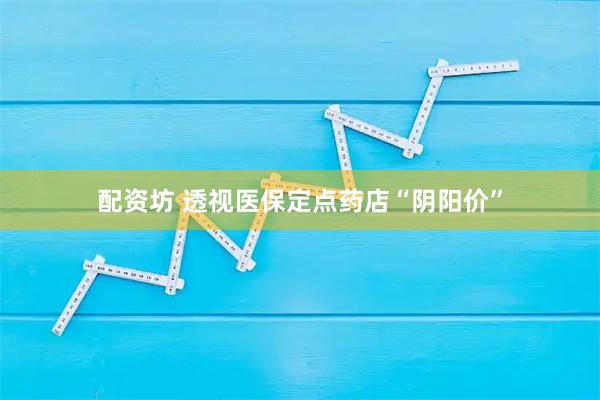 配资坊 透视医保定点药店“阴阳价”