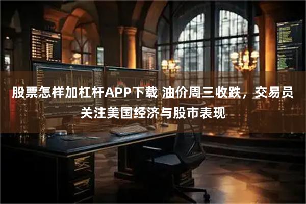 股票怎样加杠杆APP下载 油价周三收跌，交易员关注美国经济与股市表现