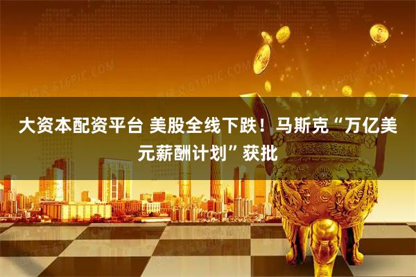 大资本配资平台 美股全线下跌！马斯克“万亿美元薪酬计划”获批