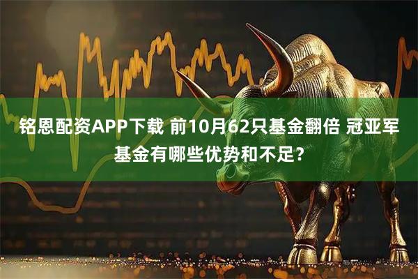 铭恩配资APP下载 前10月62只基金翻倍 冠亚军基金有哪些优势和不足？