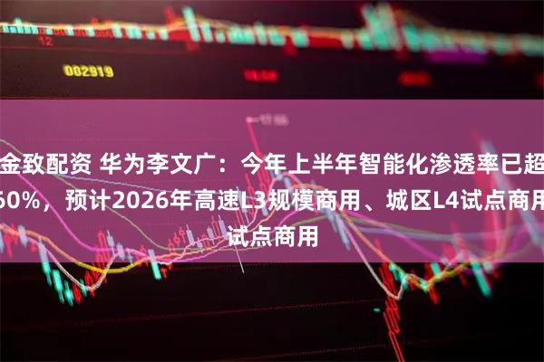 金致配资 华为李文广：今年上半年智能化渗透率已超60%，预计2026年高速L3规模商用、城区L4试点商用