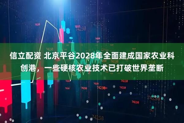 信立配资 北京平谷2028年全面建成国家农业科创港，一些硬核农业技术已打破世界垄断