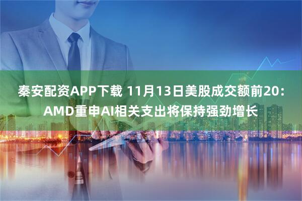 秦安配资APP下载 11月13日美股成交额前20：AMD重申AI相关支出将保持强劲增长