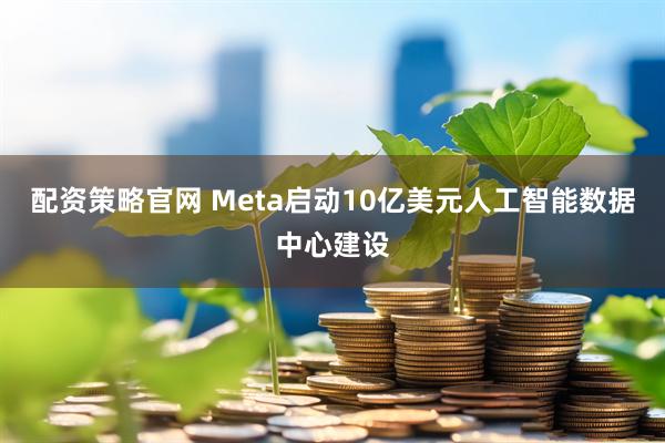 配资策略官网 Meta启动10亿美元人工智能数据中心建设