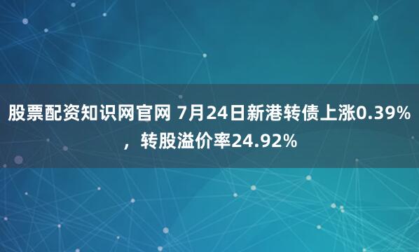 股票配资知识网官网 7月24日新港转债上涨0.39%，转股溢价率24.92%