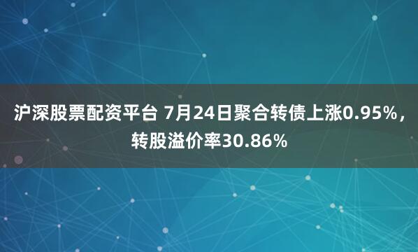 沪深股票配资平台 7月24日聚合转债上涨0.95%，转股溢价率30.86%