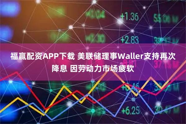 福赢配资APP下载 美联储理事Waller支持再次降息 因劳动力市场疲软