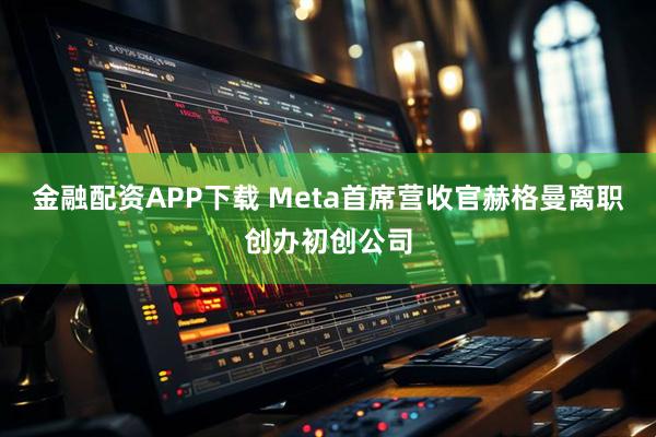 金融配资APP下载 Meta首席营收官赫格曼离职创办初创公司