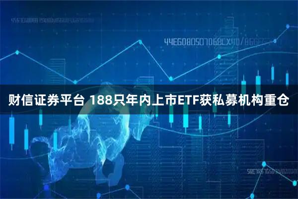 财信证券平台 188只年内上市ETF获私募机构重仓