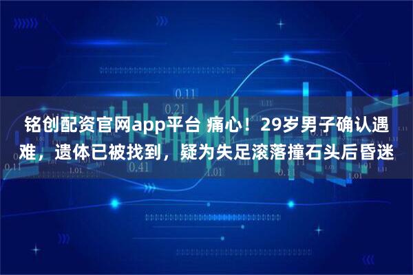铭创配资官网app平台 痛心！29岁男子确认遇难，遗体已被找到，疑为失足滚落撞石头后昏迷