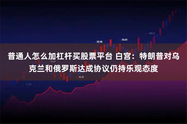 普通人怎么加杠杆买股票平台 白宫：特朗普对乌克兰和俄罗斯达成协议仍持乐观态度