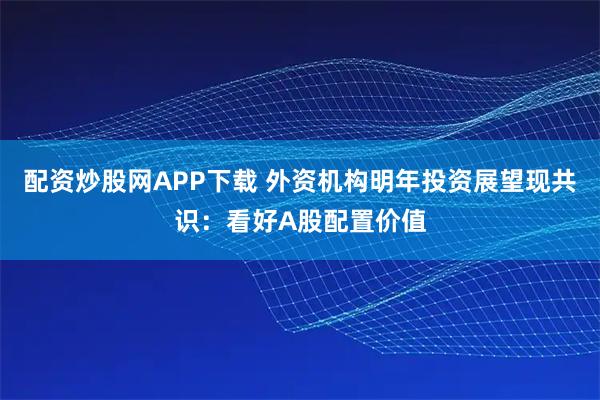 配资炒股网APP下载 外资机构明年投资展望现共识：看好A股配置价值