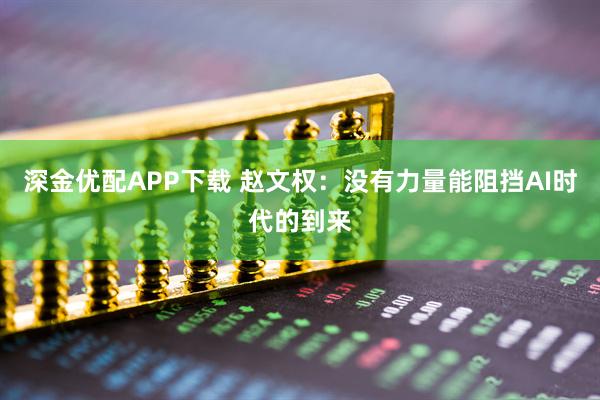 深金优配APP下载 赵文权：没有力量能阻挡AI时代的到来