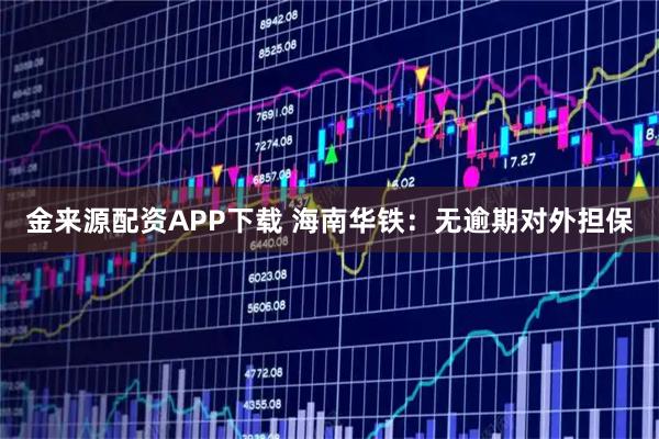 金来源配资APP下载 海南华铁：无逾期对外担保