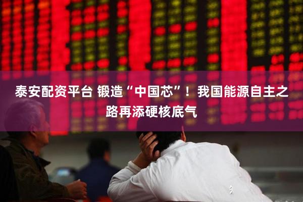 泰安配资平台 锻造“中国芯”！我国能源自主之路再添硬核底气