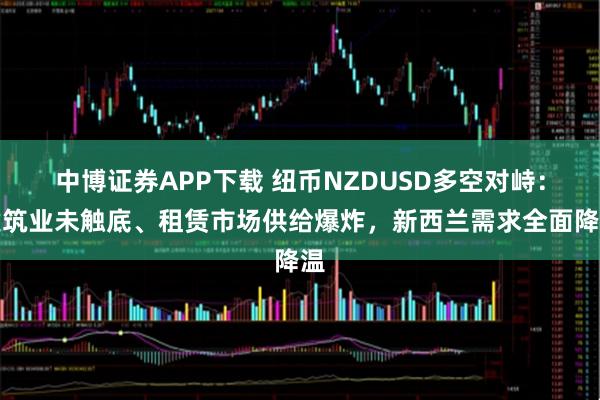 中博证券APP下载 纽币NZDUSD多空对峙：建筑业未触底、租赁市场供给爆炸，新西兰需求全面降温