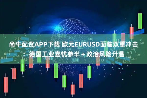尚牛配资APP下载 欧元EURUSD面临双重冲击：德国工业喜忧参半＋政治风险升温