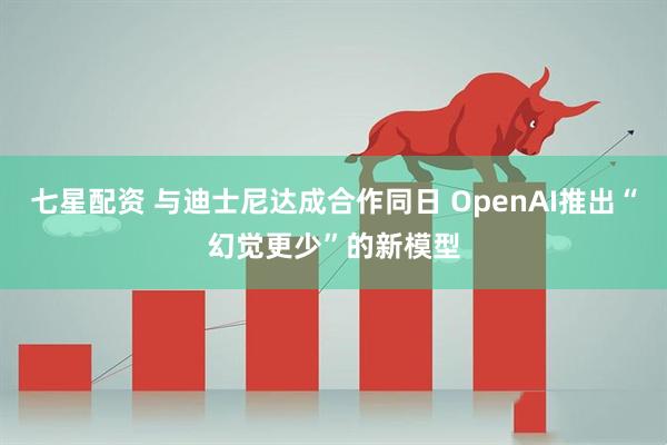 七星配资 与迪士尼达成合作同日 OpenAI推出“幻觉更少”的新模型