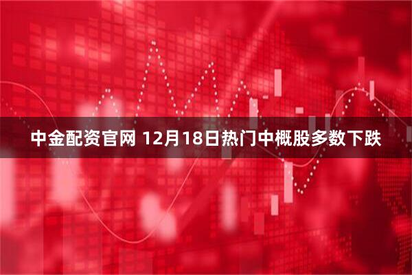 中金配资官网 12月18日热门中概股多数下跌