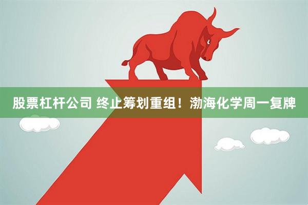 股票杠杆公司 终止筹划重组！渤海化学周一复牌