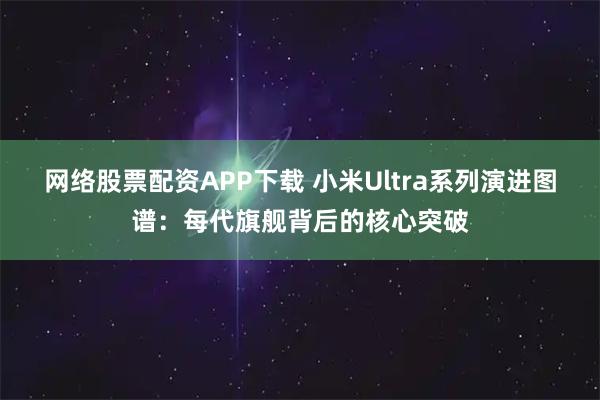 网络股票配资APP下载 小米Ultra系列演进图谱：每代旗舰背后的核心突破