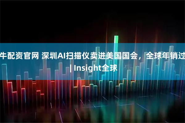 世牛配资官网 深圳AI扫描仪卖进美国国会，全球年销过亿 | Insight全球