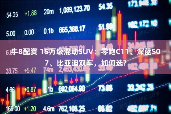 牛8配资 15万级混动SUV：零跑C11、深蓝S07、比亚迪双车，如何选?