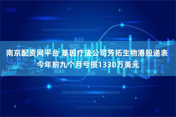 南京配资网平台 基因疗法公司芳拓生物港股递表 今年前九个月亏损1330万美元
