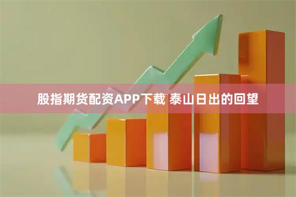 股指期货配资APP下载 泰山日出的回望
