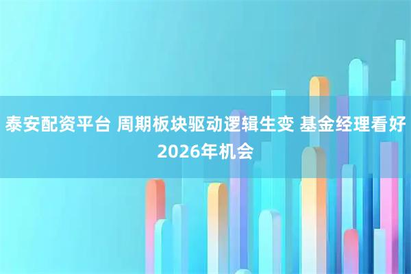 泰安配资平台 周期板块驱动逻辑生变 基金经理看好2026年机会